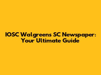 IOSC Walgreens SC Newspaper: Your Ultimate Guide