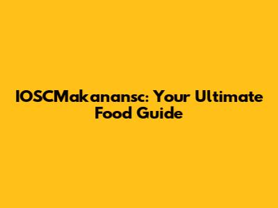 IOSCMakanansc: Your Ultimate Food Guide