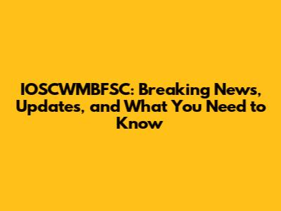 IOSCWMBFSC: Breaking News, Updates, and What You Need to Know
