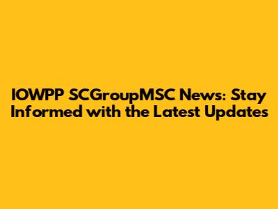 IOWPP SCGroupMSC News: Stay Informed with the Latest Updates