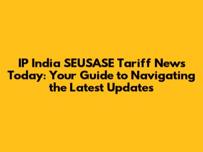 IP India SEUSASE Tariff News Today: Your Guide to Navigating the Latest Updates
