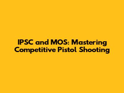 IPSC and MOS: Mastering Competitive Pistol Shooting
