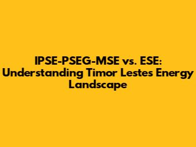 IPSE-PSEG-MSE vs. ESE: Understanding Timor Leste's Energy Landscape