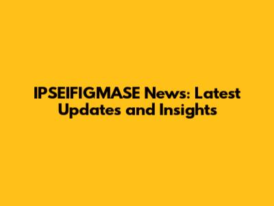 IPSEIFIGMASE News: Latest Updates and Insights
