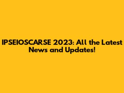 IPSEIOSCARSE 2023: All the Latest News and Updates!