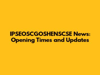 IPSEOSCGOSHENSCSE News: Opening Times and Updates