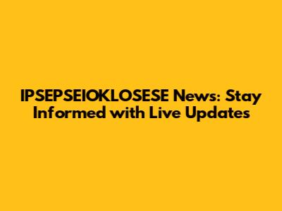 IPSEPSEIOKLOSESE News: Stay Informed with Live Updates