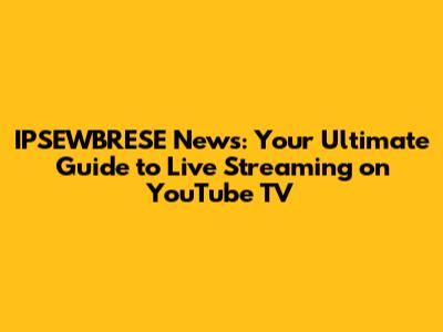 IPSEWBRESE News: Your Ultimate Guide to Live Streaming on YouTube TV