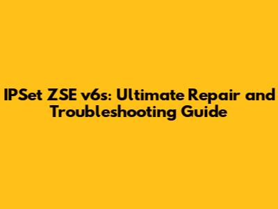 IPSet ZSE v6s: Ultimate Repair and Troubleshooting Guide