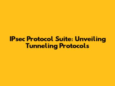 IPsec Protocol Suite: Unveiling Tunneling Protocols