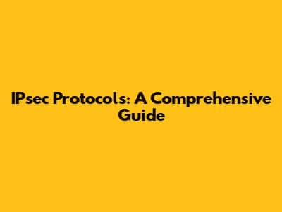 IPsec Protocols: A Comprehensive Guide