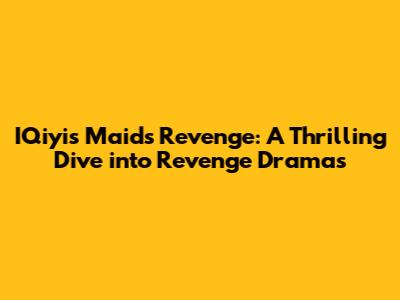 IQiyi's Maids Revenge: A Thrilling Dive into Revenge Dramas