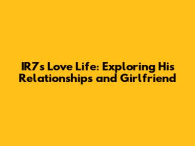 IR7's Love Life: Exploring His Relationships and Girlfriend