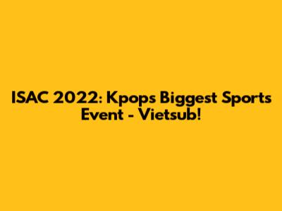 ISAC 2022: Kpop's Biggest Sports Event - Vietsub!