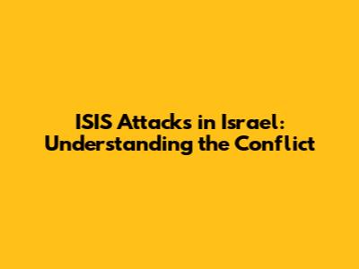 ISIS Attacks in Israel: Understanding the Conflict