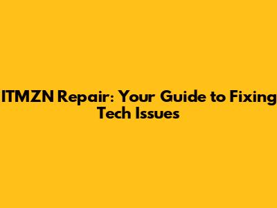 ITMZN Repair: Your Guide to Fixing Tech Issues