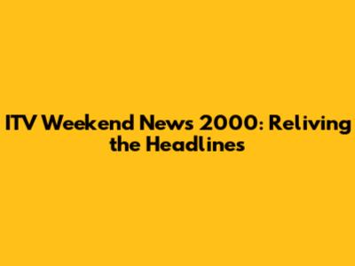 ITV Weekend News 2000: Reliving the Headlines