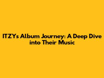 ITZY's Album Journey: A Deep Dive into Their Music