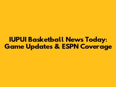 IUPUI Basketball News Today: Game Updates & ESPN Coverage