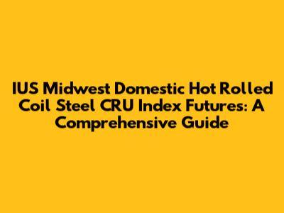IUS Midwest Domestic Hot Rolled Coil Steel CRU Index Futures: A Comprehensive Guide
