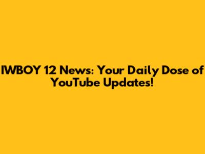 IWBOY 12 News: Your Daily Dose of YouTube Updates!
