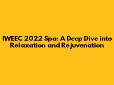 IWEEC 2022 Spa: A Deep Dive into Relaxation and Rejuvenation