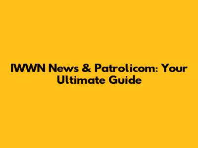 IWWN News & Patrolicom: Your Ultimate Guide