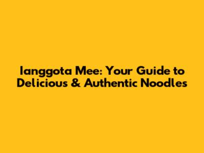 Ianggota Mee: Your Guide to Delicious & Authentic Noodles