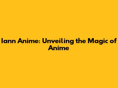 Iann Anime: Unveiling the Magic of Anime