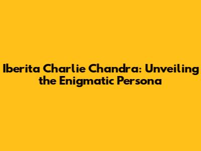Iberita Charlie Chandra: Unveiling the Enigmatic Persona