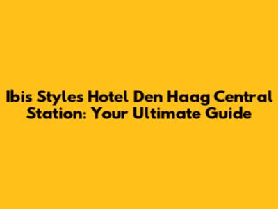 Ibis Styles Hotel Den Haag Central Station: Your Ultimate Guide