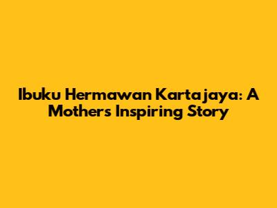 Ibuku Hermawan Kartajaya: A Mother's Inspiring Story