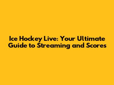 Ice Hockey Live: Your Ultimate Guide to Streaming and Scores