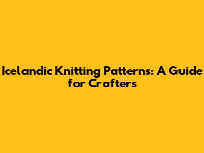 Icelandic Knitting Patterns: A Guide for Crafters