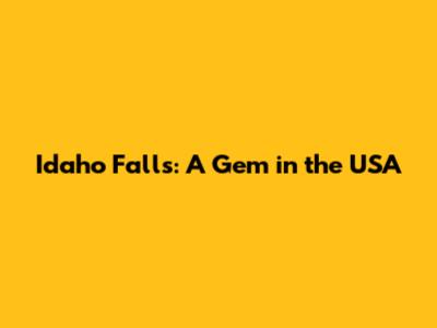 Idaho Falls: A Gem in the USA