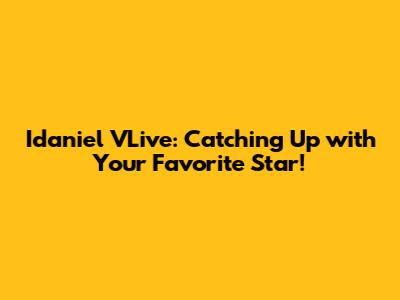 Idaniel VLive: Catching Up with Your Favorite Star!