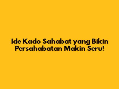 Ide Kado Sahabat yang Bikin Persahabatan Makin Seru!