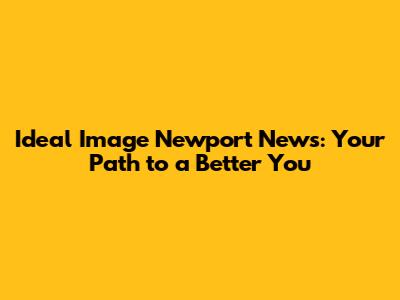 Ideal Image Newport News: Your Path to a Better You