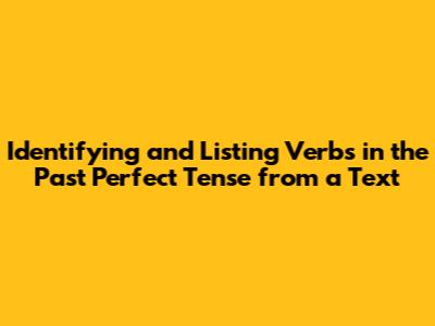 Identifying and Listing Verbs in the Past Perfect Tense from a Text