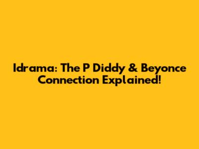 Idrama: The P Diddy & Beyonce Connection Explained!