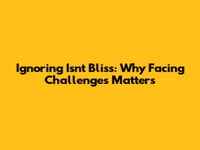 Ignoring Isn't Bliss: Why Facing Challenges Matters