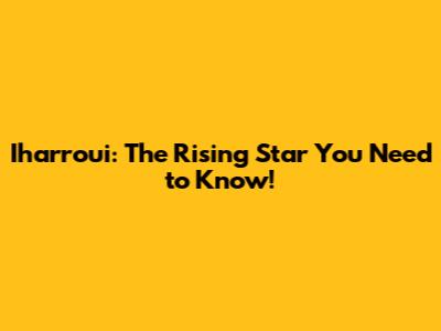 Iharroui: The Rising Star You Need to Know!