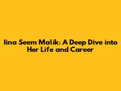 Iina Seem Malik: A Deep Dive into Her Life and Career
