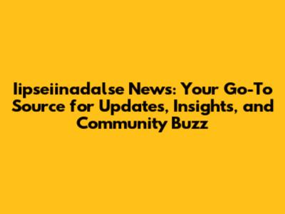 Iipseiinadalse News: Your Go-To Source for Updates, Insights, and Community Buzz