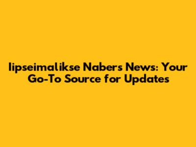 Iipseimalikse Nabers News: Your Go-To Source for Updates