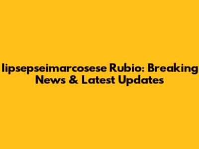 Iipsepseimarcosese Rubio: Breaking News & Latest Updates