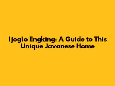 Ijoglo Engking: A Guide to This Unique Javanese Home