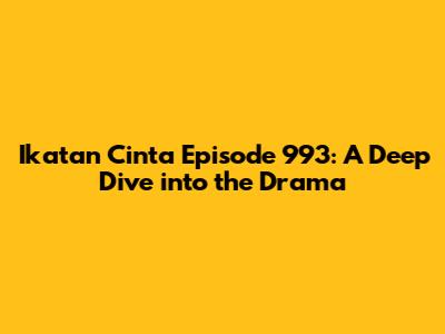 Ikatan Cinta Episode 993: A Deep Dive into the Drama