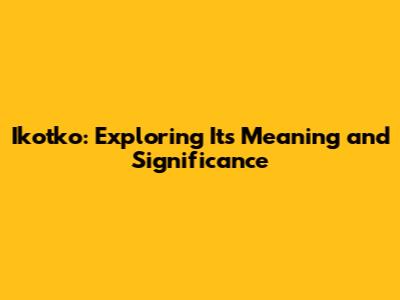 Ikotko: Exploring Its Meaning and Significance