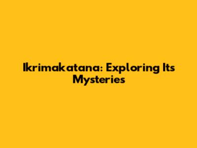 Ikrimakatana: Exploring Its Mysteries